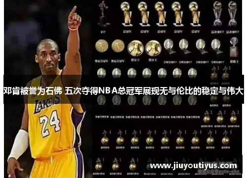 邓肯被誉为石佛 五次夺得NBA总冠军展现无与伦比的稳定与伟大