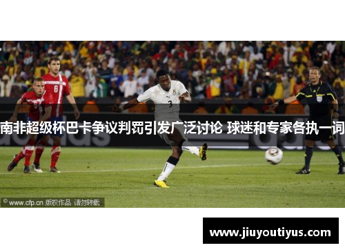 南非超级杯巴卡争议判罚引发广泛讨论 球迷和专家各执一词
