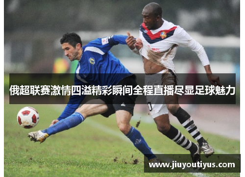 俄超联赛激情四溢精彩瞬间全程直播尽显足球魅力