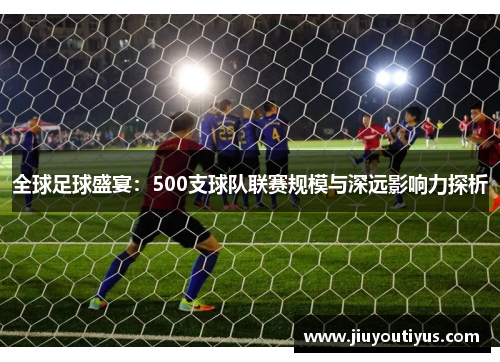 全球足球盛宴：500支球队联赛规模与深远影响力探析