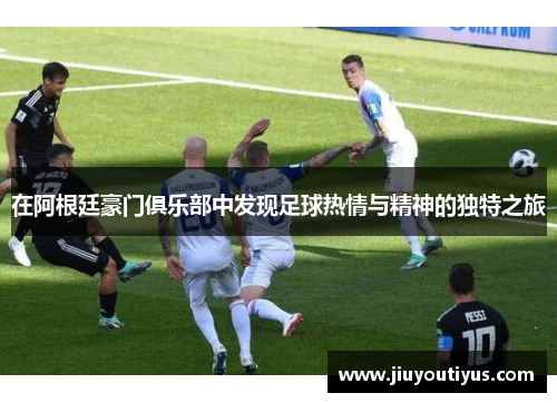 在阿根廷豪门俱乐部中发现足球热情与精神的独特之旅