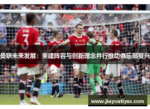 曼联未来发展：重建阵容与创新理念并行推动俱乐部复兴