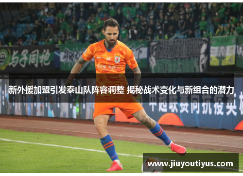 新外援加盟引发泰山队阵容调整 揭秘战术变化与新组合的潜力