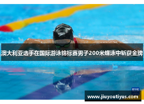 澳大利亚选手在国际游泳锦标赛男子200米蝶泳中斩获金牌