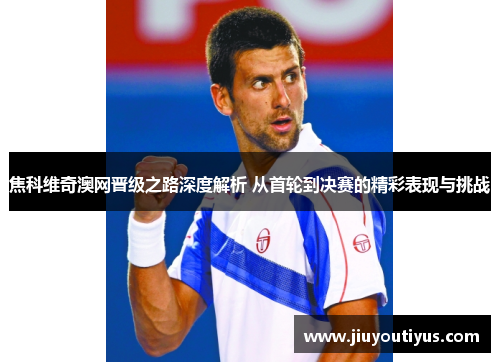 焦科维奇澳网晋级之路深度解析 从首轮到决赛的精彩表现与挑战