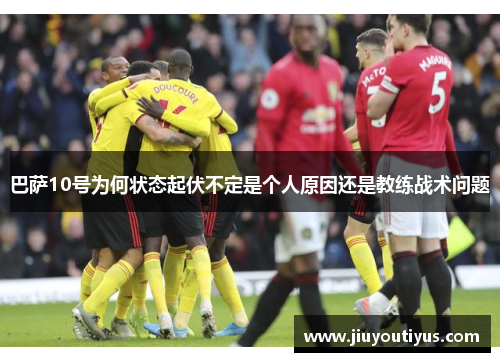 巴萨10号为何状态起伏不定是个人原因还是教练战术问题
