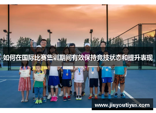 如何在国际比赛集训期间有效保持竞技状态和提升表现