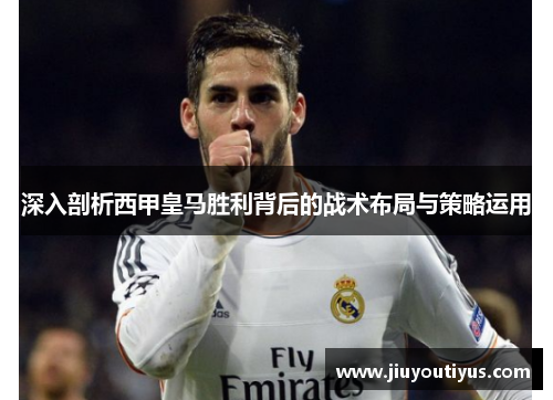 深入剖析西甲皇马胜利背后的战术布局与策略运用