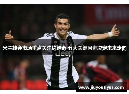 米兰转会市场重点关注约维奇 五大关键因素决定未来走向