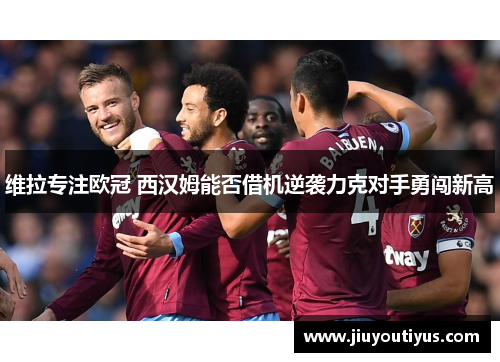 维拉专注欧冠 西汉姆能否借机逆袭力克对手勇闯新高
