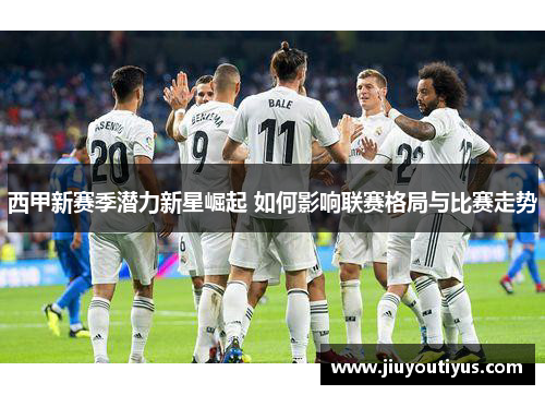 西甲新赛季潜力新星崛起 如何影响联赛格局与比赛走势