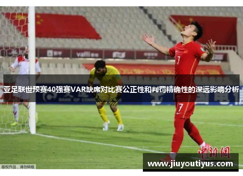 亚足联世预赛40强赛VAR缺席对比赛公正性和判罚精确性的深远影响分析