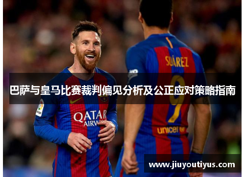巴萨与皇马比赛裁判偏见分析及公正应对策略指南