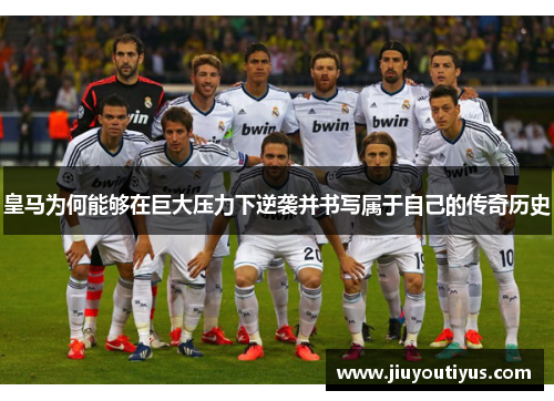皇马为何能够在巨大压力下逆袭并书写属于自己的传奇历史