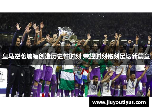 皇马逆袭蝙蝠创造历史性时刻 荣耀时刻铭刻足坛新篇章