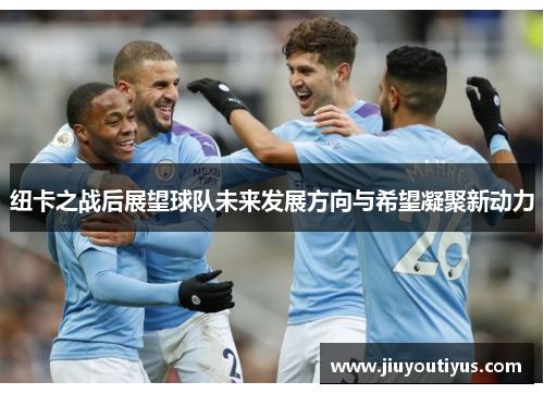 纽卡之战后展望球队未来发展方向与希望凝聚新动力