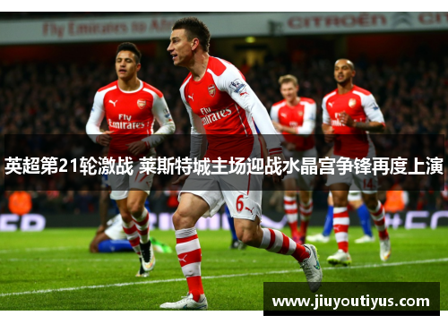 英超第21轮激战 莱斯特城主场迎战水晶宫争锋再度上演