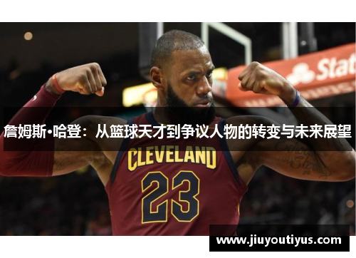 詹姆斯·哈登：从篮球天才到争议人物的转变与未来展望