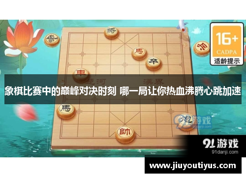 象棋比赛中的巅峰对决时刻 哪一局让你热血沸腾心跳加速