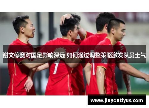 谢文停赛对国足影响深远 如何通过调整策略激发队员士气