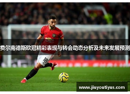 费尔南德斯欧冠精彩表现与转会动态分析及未来发展预测