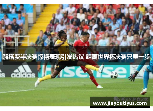 赫塔费半决赛惊艳表现引发热议 距离世界杯决赛只差一步