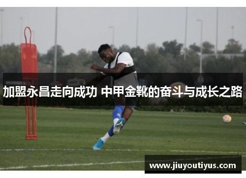 加盟永昌走向成功 中甲金靴的奋斗与成长之路