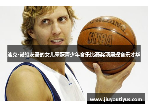 迪克·诺维茨基的女儿荣获青少年音乐比赛奖项展现音乐才华