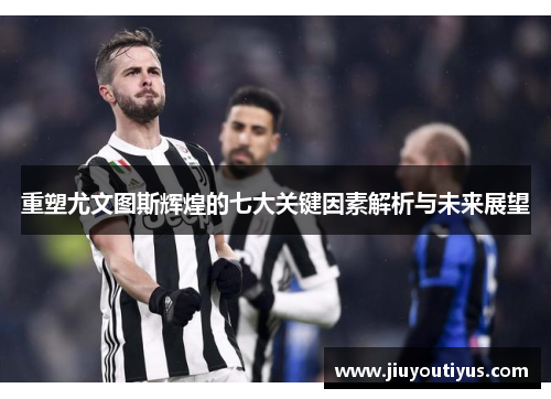 重塑尤文图斯辉煌的七大关键因素解析与未来展望
