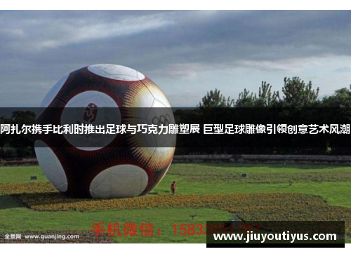 阿扎尔携手比利时推出足球与巧克力雕塑展 巨型足球雕像引领创意艺术风潮