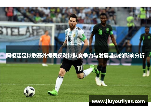 阿根廷足球联赛外援表现对球队竞争力与发展趋势的影响分析