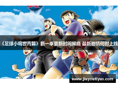 《足球小将世青篇》新一季更新时间揭晓 最新剧情何时上线？