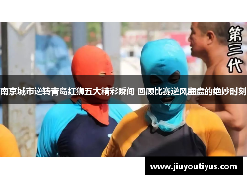 南京城市逆转青岛红狮五大精彩瞬间 回顾比赛逆风翻盘的绝妙时刻