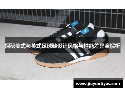 探秘美式与英式足球鞋设计风格与性能差异全解析