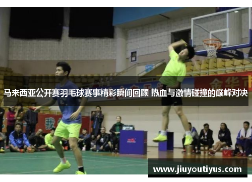 马来西亚公开赛羽毛球赛事精彩瞬间回顾 热血与激情碰撞的巅峰对决
