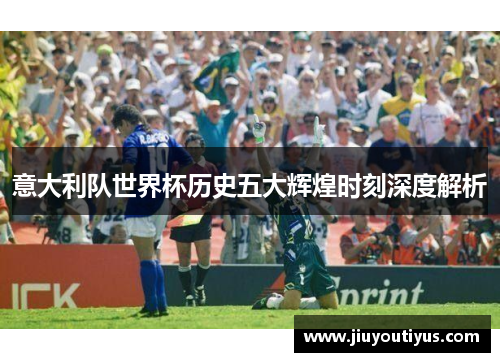 意大利队世界杯历史五大辉煌时刻深度解析
