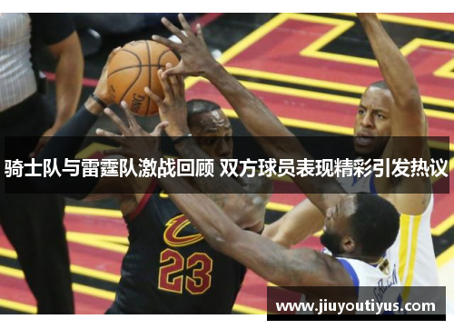 骑士队与雷霆队激战回顾 双方球员表现精彩引发热议
