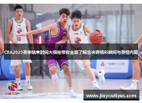 CBA2023赛季结束时间大揭秘带你全面了解总决赛精彩瞬间与赛程内幕