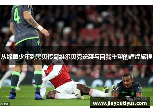 从绿茵少年到黑贝传奇维尔贝克逆袭与自我重塑的辉煌旅程