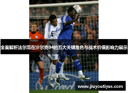 全面解析法尔范在沙尔克04的五大关键角色与战术价值影响力展示 全面解析法尔范在沙尔克04的五大关键角色与战术价值影响力展示