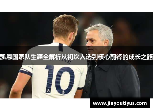 凯恩国家队生涯全解析从初次入选到核心前锋的成长之路