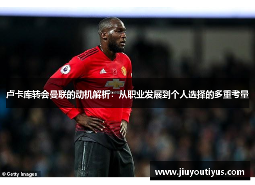 卢卡库转会曼联的动机解析：从职业发展到个人选择的多重考量