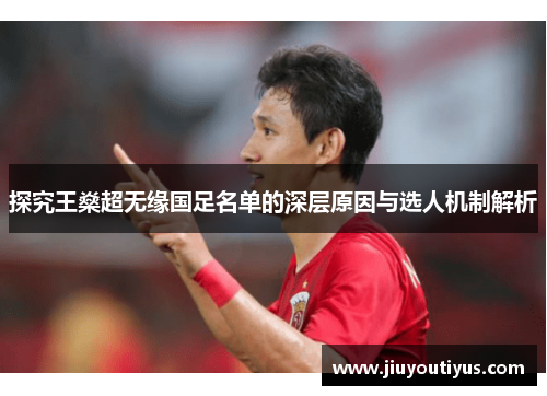 探究王燊超无缘国足名单的深层原因与选人机制解析