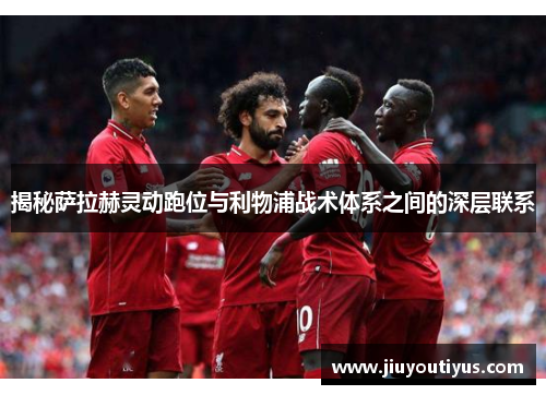 揭秘萨拉赫灵动跑位与利物浦战术体系之间的深层联系