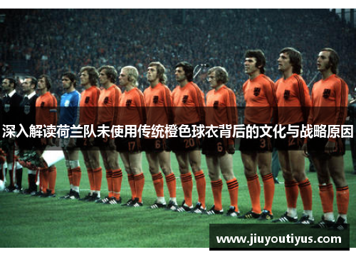 深入解读荷兰队未使用传统橙色球衣背后的文化与战略原因