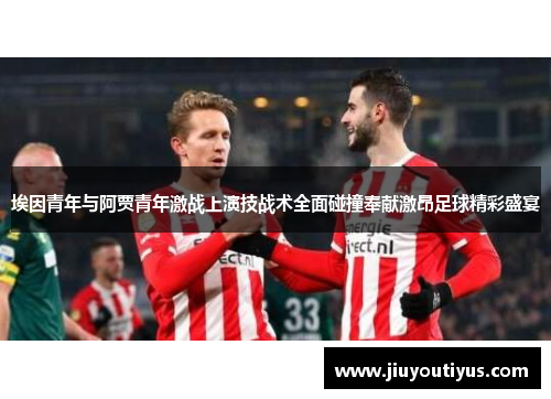 埃因青年与阿贾青年激战上演技战术全面碰撞奉献激昂足球精彩盛宴