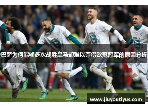 巴萨为何能够多次战胜皇马却难以夺得欧冠冠军的原因分析