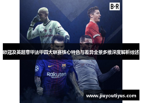 欧冠及英超意甲法甲四大联赛核心特色与差异全景多维深度解析综述 欧冠及英超意甲法甲四大联赛核心特色与差异全景多维深度解析综述